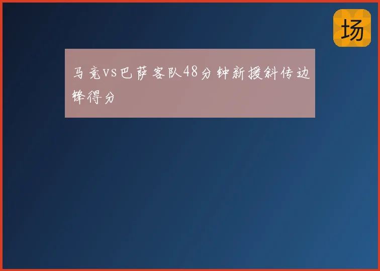 马竞vs巴萨客队48分钟新援斜传边锋得分