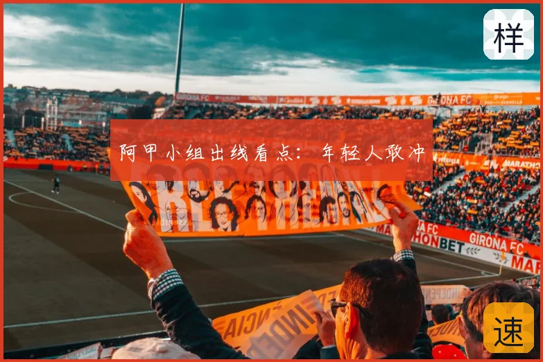 阿甲小组出线看点：年轻人敢冲