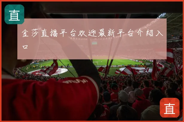 金莎直播平台欢迎最新平台介绍入口