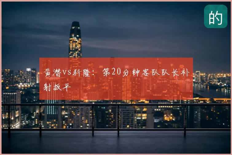 黄潜vs科隆：第20分钟客队队长补射扳平