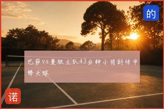 巴萨vs曼联主队43分钟小将斜传中锋头球